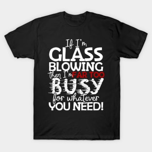 If I'm Glass Blowing Then I'm Far Too Busy For Whatever You Need! T-Shirt